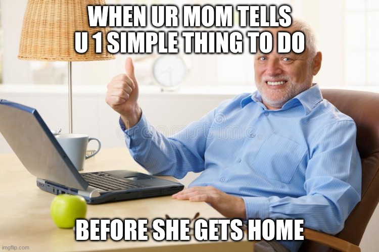 and u rush to do it in like 5 milliseconds | WHEN UR MOM TELLS U 1 SIMPLE THING TO DO; BEFORE SHE GETS HOME | image tagged in old man thumbs up | made w/ Imgflip meme maker