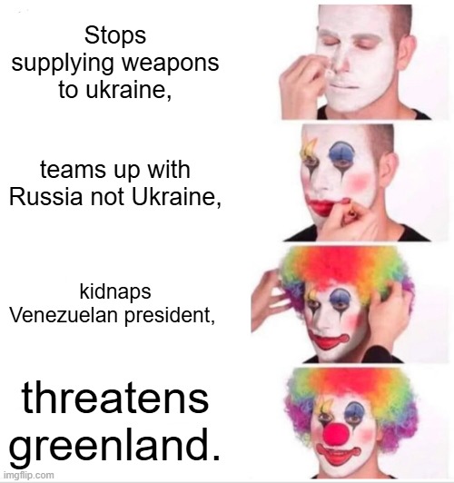 Clown Applying Makeup Meme | Stops supplying weapons to ukraine, teams up with Russia not Ukraine, kidnaps Venezuelan president, threatens greenland. | image tagged in memes,clown applying makeup | made w/ Imgflip meme maker