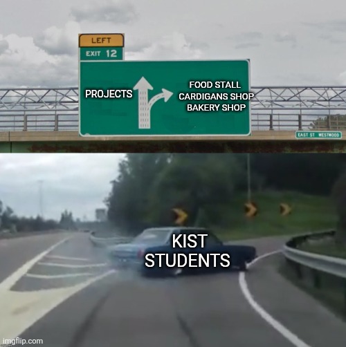 Left Exit 12 High Resolution | PROJECTS; FOOD STALL 
CARDIGANS SHOP
BAKERY SHOP; KIST STUDENTS | image tagged in left exit 12 high resolution | made w/ Imgflip meme maker