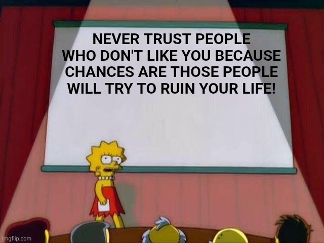 Lisa Simpson's Presentation | NEVER TRUST PEOPLE WHO DON'T LIKE YOU BECAUSE CHANCES ARE THOSE PEOPLE WILL TRY TO RUIN YOUR LIFE! | image tagged in lisa simpson's presentation | made w/ Imgflip meme maker