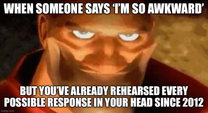 first meme i’ve ever made, hope it’s good! | WHEN SOMEONE SAYS ‘I’M SO AWKWARD’; BUT YOU’VE ALREADY REHEARSED EVERY POSSIBLE RESPONSE IN YOUR HEAD SINCE 2012 | image tagged in creepy smile heavy tf2 | made w/ Imgflip meme maker
