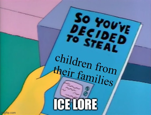 So You've Decided To Steal | children from their families; ICE LORE | image tagged in so you've decided to steal | made w/ Imgflip meme maker