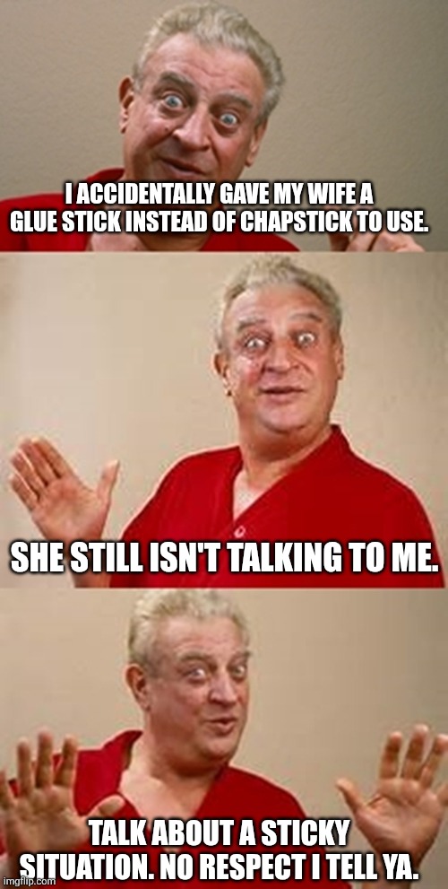 The quietest she's been in years... | I ACCIDENTALLY GAVE MY WIFE A GLUE STICK INSTEAD OF CHAPSTICK TO USE. SHE STILL ISN'T TALKING TO ME. TALK ABOUT A STICKY SITUATION. NO RESPECT I TELL YA. | image tagged in bad pun dangerfield | made w/ Imgflip meme maker