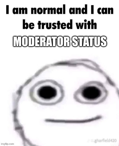 I want to help people get up on their points! (it's the BIG 26!) | MODERATOR STATUS | image tagged in i am normal and can be trusted with x | made w/ Imgflip meme maker