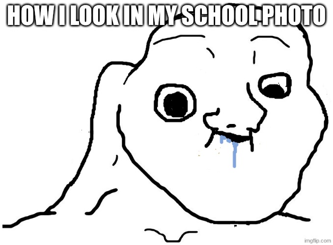 Idk | HOW I LOOK IN MY SCHOOL PHOTO | image tagged in brainlet stupid | made w/ Imgflip meme maker