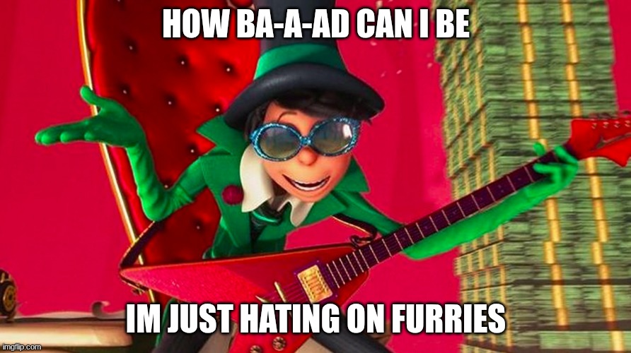 How Ba-a-ad can I be? | HOW BA-A-AD CAN I BE; IM JUST HATING ON FURRIES | image tagged in how ba-a-ad can i be | made w/ Imgflip meme maker