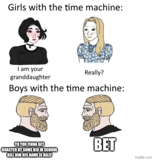Idk | BET; YO YOU FINNA GET ROASTED BY SOME KID IN SCHOOL KILL HIM HIS NAME IS BILLY | image tagged in woman vs man time travel | made w/ Imgflip meme maker