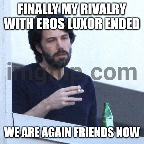 Finally... | FINALLY MY RIVALRY WITH EROS LUXOR ENDED; WE ARE AGAIN FRIENDS NOW | image tagged in depressed balcony dude | made w/ Imgflip meme maker