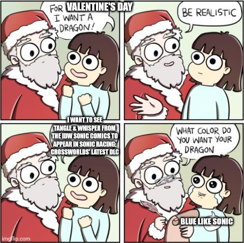 For Christmas I Want a Dragon | VALENTINE'S DAY; I WANT TO SEE TANGLE & WHISPER FROM THE IDW SONIC COMICS TO APPEAR IN SONIC RACING: CROSSWORLDS' LATEST DLC; BLUE LIKE SONIC | image tagged in for christmas i want a dragon,sonic racing crossworlds,hype,valentine's day,surprise | made w/ Imgflip meme maker