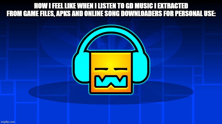 I used APK extracting for the music found in spinoffs. And no, I'm not downloading videos from YT, I want the OG quality. | HOW I FEEL LIKE WHEN I LISTEN TO GD MUSIC I EXTRACTED FROM GAME FILES, APKS AND ONLINE SONG DOWNLOADERS FOR PERSONAL USE: | image tagged in gd music | made w/ Imgflip meme maker