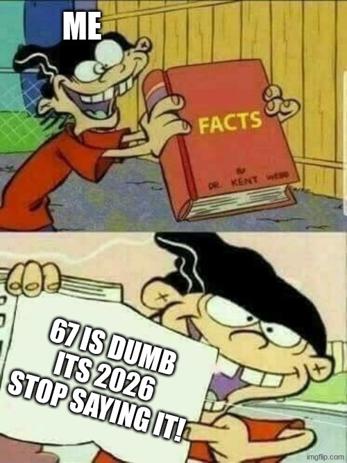 Idk | ME; 67 IS DUMB ITS 2026 STOP SAYING IT! | image tagged in double d facts book | made w/ Imgflip meme maker