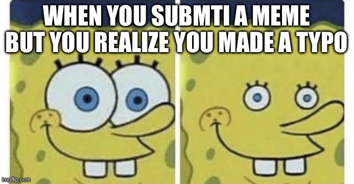 so true | WHEN YOU SUBMTI A MEME BUT YOU REALIZE YOU MADE A TYPO | image tagged in sponge bob small eyes,funny,memes,relatable,typo,irony | made w/ Imgflip meme maker