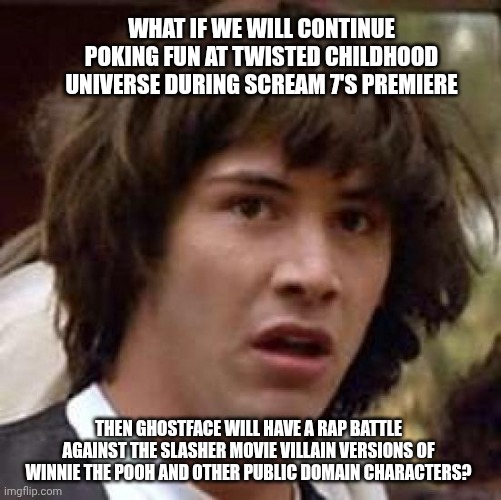 Conspiracy Keanu Meme | WHAT IF WE WILL CONTINUE POKING FUN AT TWISTED CHILDHOOD UNIVERSE DURING SCREAM 7'S PREMIERE; THEN GHOSTFACE WILL HAVE A RAP BATTLE AGAINST THE SLASHER MOVIE VILLAIN VERSIONS OF WINNIE THE POOH AND OTHER PUBLIC DOMAIN CHARACTERS? | image tagged in memes,conspiracy keanu,rap battle,poohniverse,ghostface,mocking | made w/ Imgflip meme maker