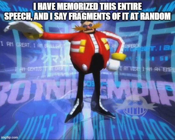 Eggman's Announcement | I HAVE MEMORIZED THIS ENTIRE SPEECH, AND I SAY FRAGMENTS OF IT AT RANDOM | image tagged in eggman's announcement | made w/ Imgflip meme maker