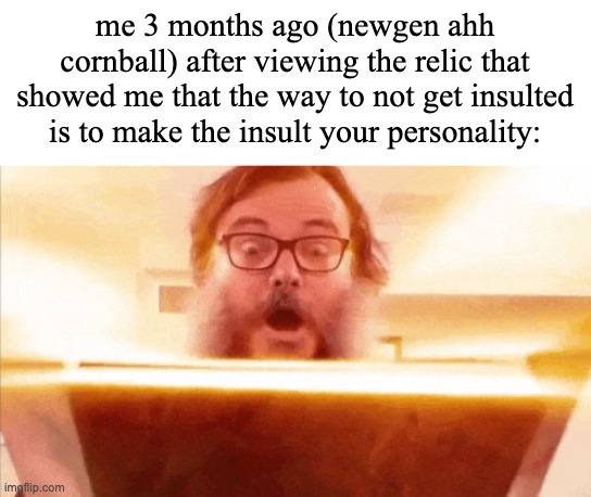jack black reading book | me 3 months ago (newgen ahh cornball) after viewing the relic that showed me that the way to not get insulted is to make the insult your personality: | image tagged in jack black reading book | made w/ Imgflip meme maker