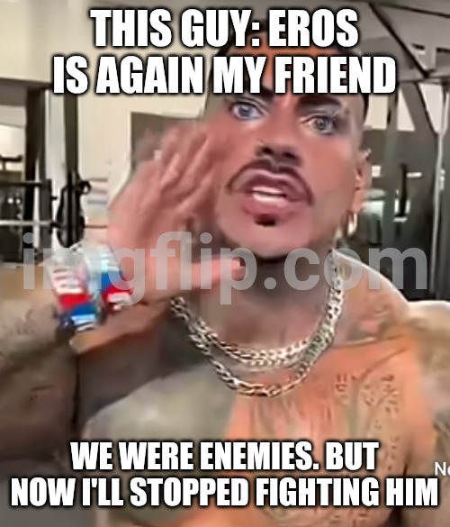 Eros Luxor | THIS GUY: EROS IS AGAIN MY FRIEND; WE WERE ENEMIES. BUT NOW I'LL STOPPED FIGHTING HIM | image tagged in eros luxor | made w/ Imgflip meme maker
