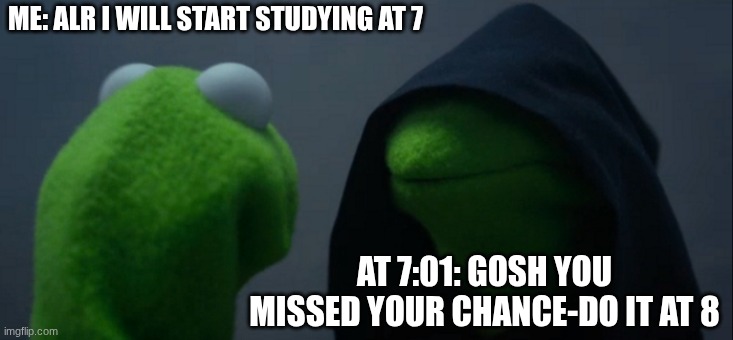 Evil Kermit Meme | ME: ALR I WILL START STUDYING AT 7; AT 7:01: GOSH YOU MISSED YOUR CHANCE-DO IT AT 8 | image tagged in memes,evil kermit | made w/ Imgflip meme maker