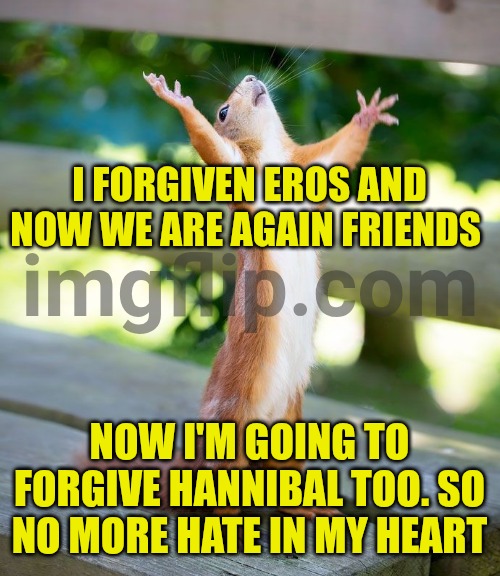 Grateful | I FORGIVEN EROS AND NOW WE ARE AGAIN FRIENDS; NOW I'M GOING TO FORGIVE HANNIBAL TOO. SO NO MORE HATE IN MY HEART | image tagged in grateful | made w/ Imgflip meme maker