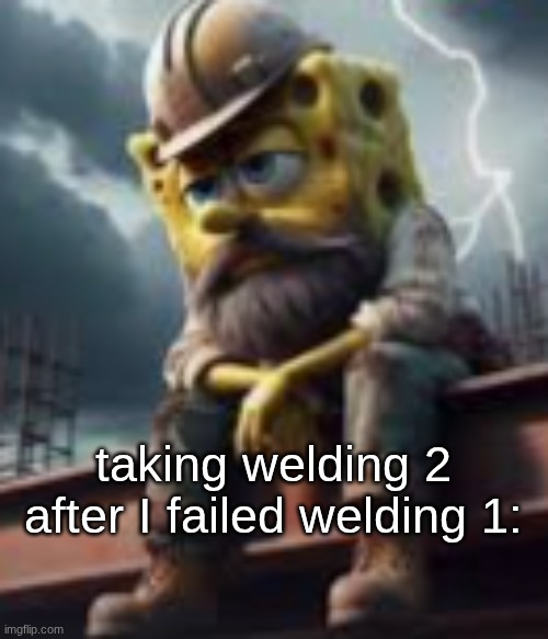 s | taking welding 2 after I failed welding 1: | made w/ Imgflip meme maker
