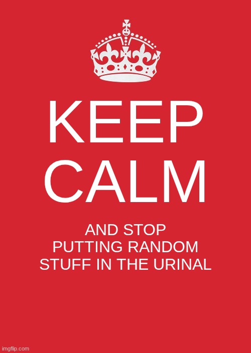 Keep Calm And Carry On Red Meme | KEEP CALM; AND STOP PUTTING RANDOM STUFF IN THE URINAL | image tagged in memes,keep calm and carry on red | made w/ Imgflip meme maker