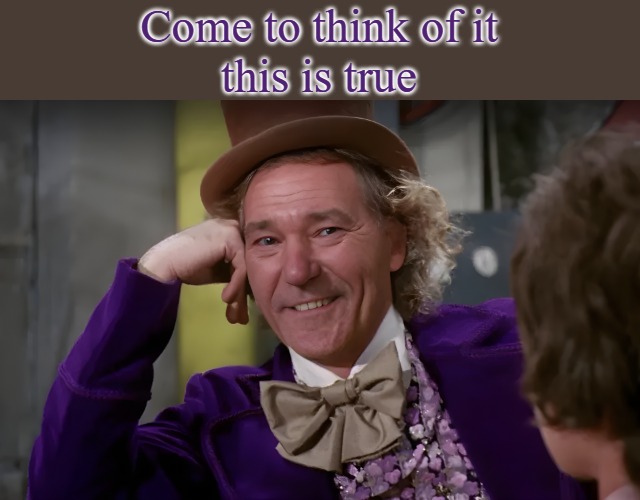 louie wanka | Come to think of it
this is true | image tagged in louie wanka | made w/ Imgflip meme maker