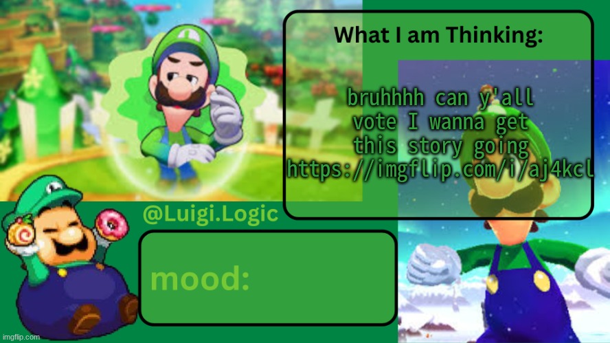 https://imgflip.com/i/aj4kcl | bruhhhh can y'all vote I wanna get this story going
https://imgflip.com/i/aj4kcl | image tagged in luigi logic temp | made w/ Imgflip meme maker