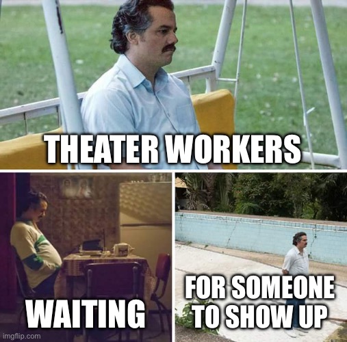 Sad Pablo Escobar Meme | THEATER WORKERS WAITING FOR SOMEONE TO SHOW UP | image tagged in memes,sad pablo escobar | made w/ Imgflip meme maker