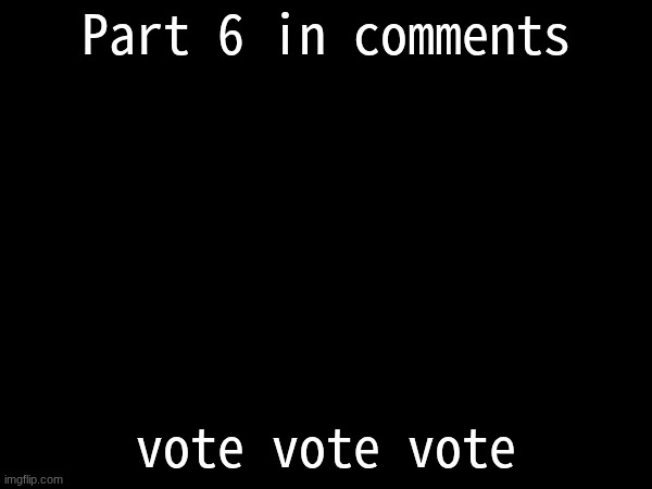 part 6 | Part 6 in comments; vote vote vote | made w/ Imgflip meme maker