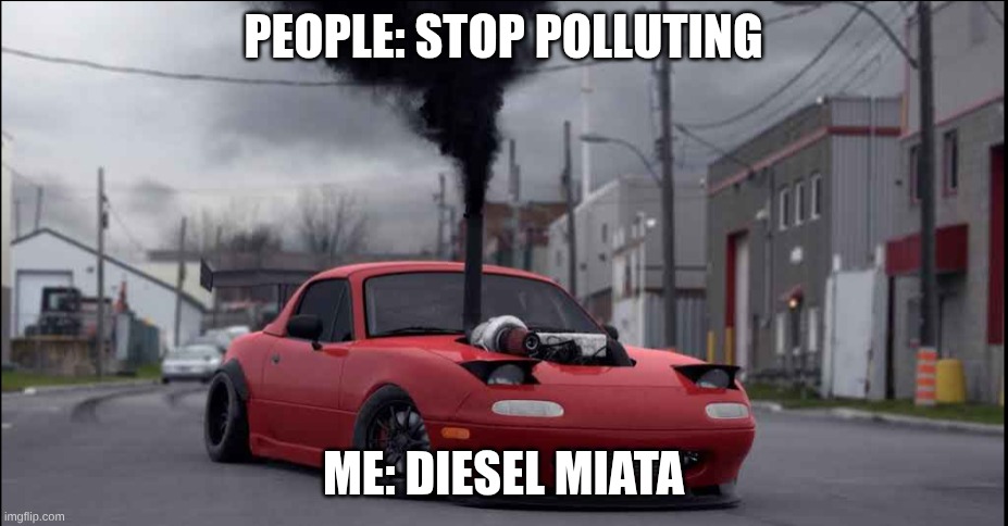 diesel mx5 miata | PEOPLE: STOP POLLUTING; ME: DIESEL MIATA | image tagged in diesel mx5 miata | made w/ Imgflip meme maker