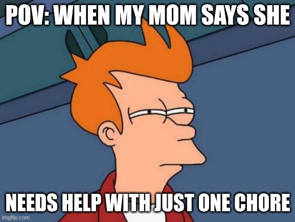 Futurama Fry Meme | POV: WHEN MY MOM SAYS SHE; NEEDS HELP WITH JUST ONE CHORE | image tagged in memes,futurama fry,moms,bruh moment,chores | made w/ Imgflip meme maker