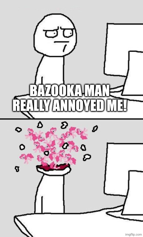 Computer Head Explode | BAZOOKA MAN REALLY ANNOYED ME! | image tagged in computer head explode | made w/ Imgflip meme maker