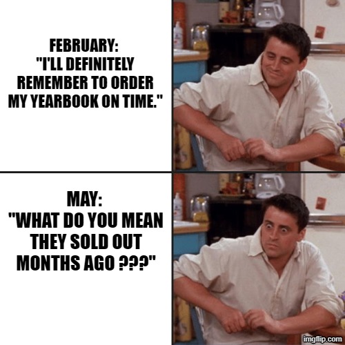Buy a yearbook february | FEBRUARY: 
"I'LL DEFINITELY REMEMBER TO ORDER MY YEARBOOK ON TIME."; MAY: 
"WHAT DO YOU MEAN THEY SOLD OUT MONTHS AGO ???" | image tagged in joey friends | made w/ Imgflip meme maker