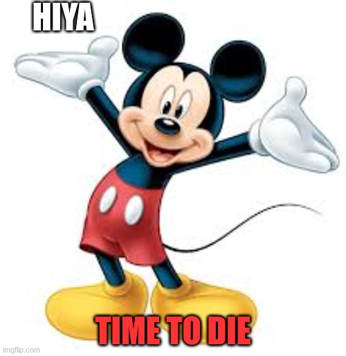 m-i-c-k-e-DIE! | HIYA; TIME TO DIE | image tagged in m-i-c-k-e-die | made w/ Imgflip meme maker
