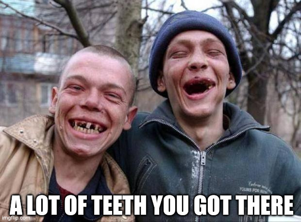 No teeth | A LOT OF TEETH YOU GOT THERE | image tagged in no teeth | made w/ Imgflip meme maker