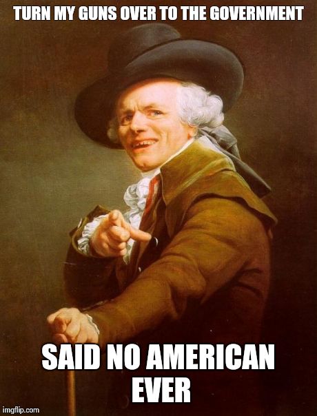 Joseph Ducreux | TURN MY GUNS OVER TO THE GOVERNMENT SAID NO AMERICAN EVER | image tagged in memes,joseph ducreux | made w/ Imgflip meme maker