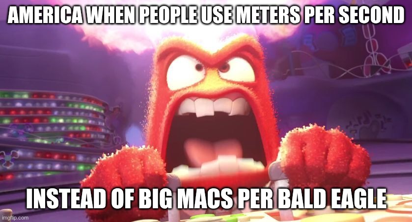 American Ratios | AMERICA WHEN PEOPLE USE METERS PER SECOND; INSTEAD OF BIG MACS PER BALD EAGLE | image tagged in inside out anger | made w/ Imgflip meme maker