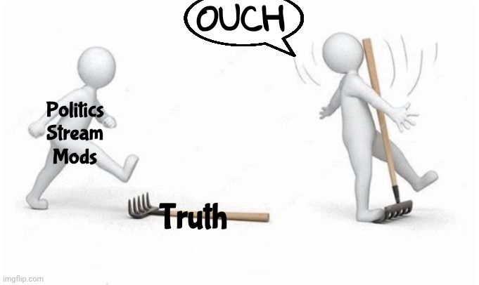 Biased Media | OUCH; Politics
Stream
Mods; Truth | image tagged in ouch,truth hurts,denial,not a river | made w/ Imgflip meme maker