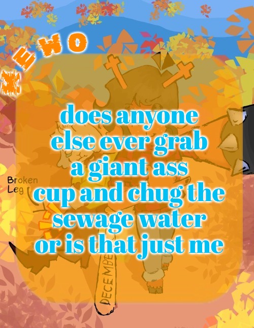 Mewo's Dess Template | does anyone else ever grab a giant ass cup and chug the sewage water or is that just me | image tagged in mewo's dess template | made w/ Imgflip meme maker