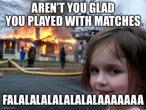 Disaster Girl | AREN’T YOU GLAD YOU PLAYED WITH MATCHES; FALALALALALALALALAAAAAAA | image tagged in memes,disaster girl | made w/ Imgflip meme maker