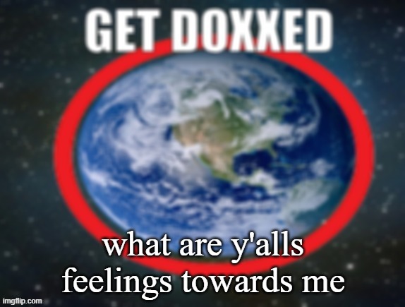 GET DOXXED! | what are y'alls feelings towards me | image tagged in get doxxed | made w/ Imgflip meme maker