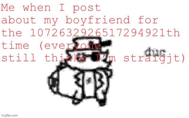 Ducc's loaf temp (v3) | Me when I post about my boyfriend for the 1072632926517294921th time (everyone still thinks I’m straigjt) | image tagged in ducc's loaf temp v3 | made w/ Imgflip meme maker