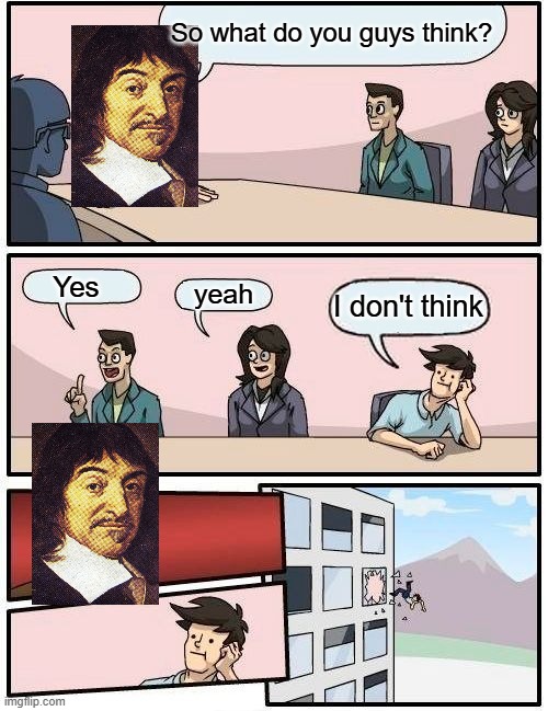 descartesposting | So what do you guys think? Yes; yeah; I don't think | image tagged in memes,boardroom meeting suggestion | made w/ Imgflip meme maker