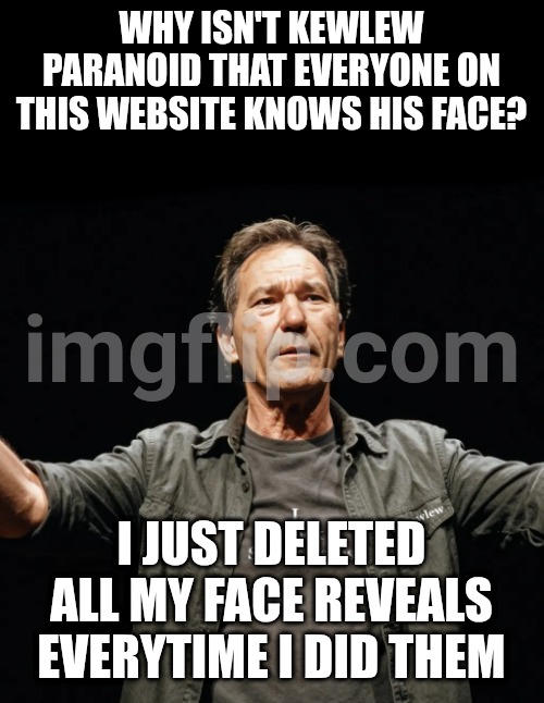 kewlew | WHY ISN'T KEWLEW PARANOID THAT EVERYONE ON THIS WEBSITE KNOWS HIS FACE? I JUST DELETED ALL MY FACE REVEALS EVERYTIME I DID THEM | image tagged in kewlew | made w/ Imgflip meme maker
