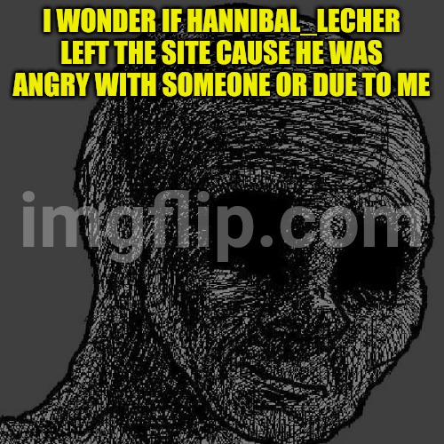Well... It's on the past now... Better move on | I WONDER IF HANNIBAL_LECHER LEFT THE SITE CAUSE HE WAS ANGRY WITH SOMEONE OR DUE TO ME | image tagged in cursed wojak | made w/ Imgflip meme maker