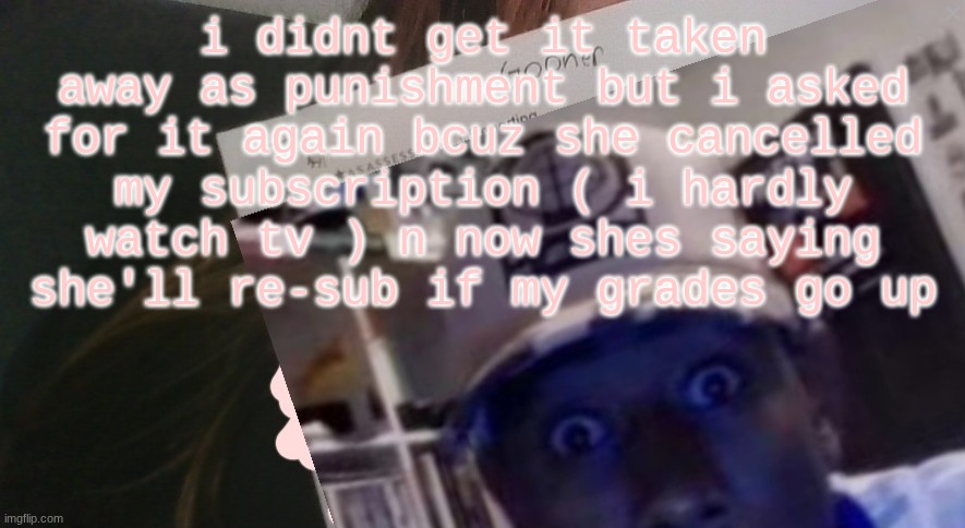 needa watch jjk | i didnt get it taken away as punishment but i asked for it again bcuz she cancelled my subscription ( i hardly watch tv ) n now shes saying she'll re-sub if my grades go up | image tagged in tyler gooner paper | made w/ Imgflip meme maker