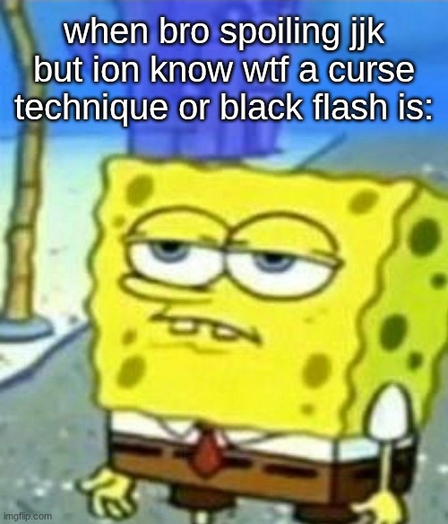 s | when bro spoiling jjk but ion know wtf a curse technique or black flash is: | image tagged in bored spongebob | made w/ Imgflip meme maker