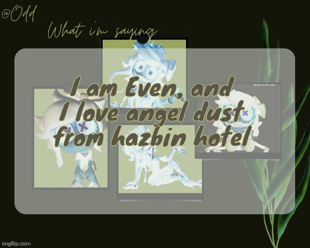 Odd's cynessa template (thanks grace!!!) | I am Even, and I love angel dust from hazbin hotel | image tagged in odd's cynessa template thanks grace | made w/ Imgflip meme maker