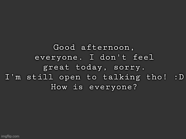Good afternoon, everyone. I don't feel great today, sorry. I'm still open to talking tho! :D
How is everyone? | made w/ Imgflip meme maker