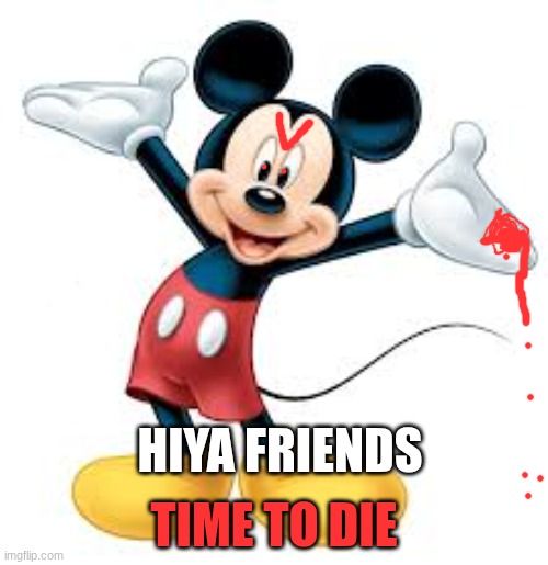 m-i-c-k-e-DIE! | TIME TO DIE; HIYA FRIENDS | image tagged in m-i-c-k-e-die | made w/ Imgflip meme maker