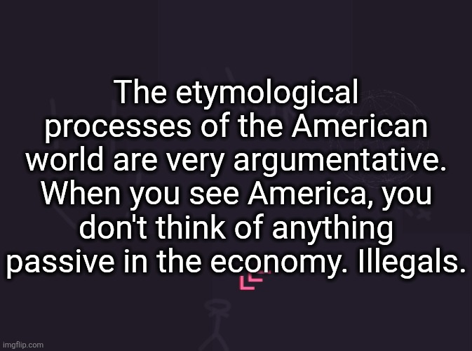 every political rant just sounds like this to me | The etymological processes of the American world are very argumentative. When you see America, you don't think of anything passive in the economy. Illegals. | image tagged in vik's image | made w/ Imgflip meme maker